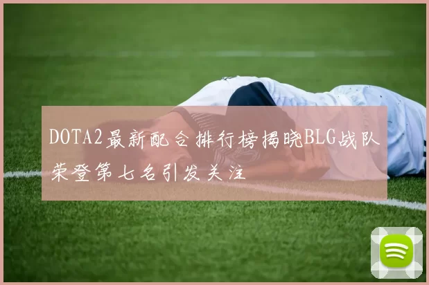 DOTA2最新配合排行榜揭晓BLG战队荣登第七名引发关注
