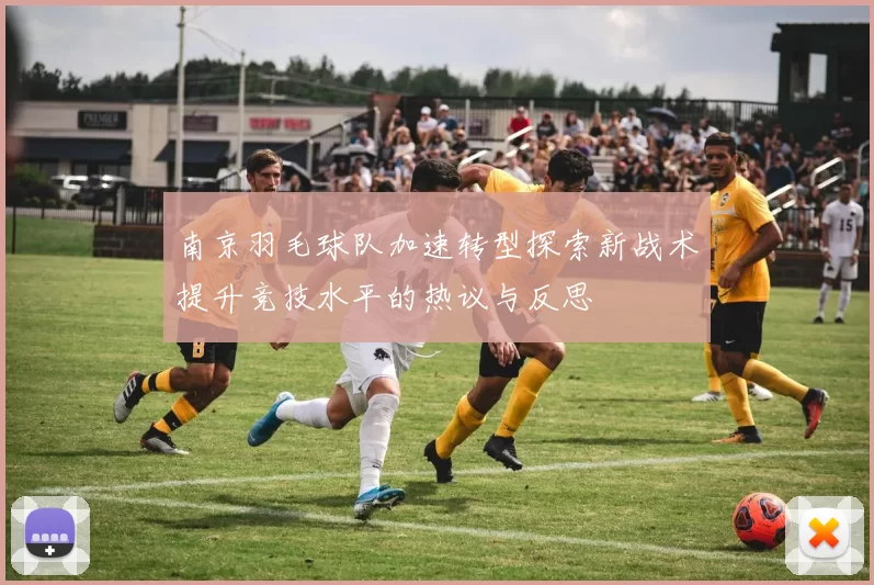 南京羽毛球队加速转型探索新战术提升竞技水平的热议与反思