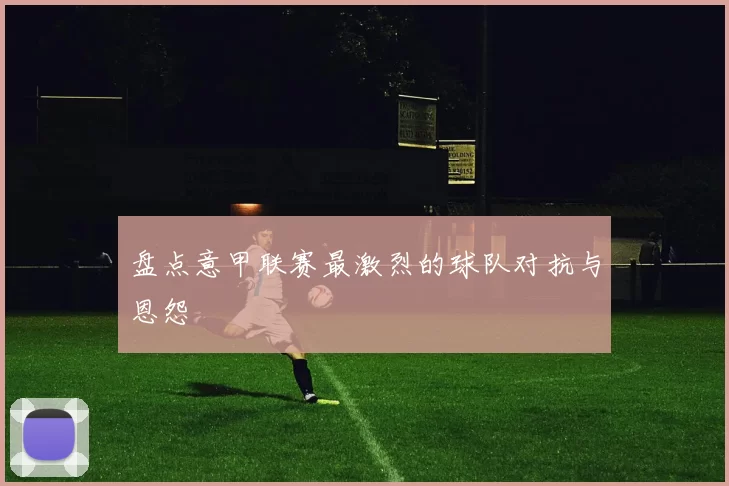 盘点意甲联赛最激烈的球队对抗与恩怨