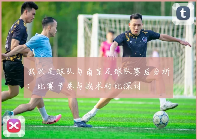 武汉足球队与南京足球队赛后分析：比赛节奏与战术对比探讨