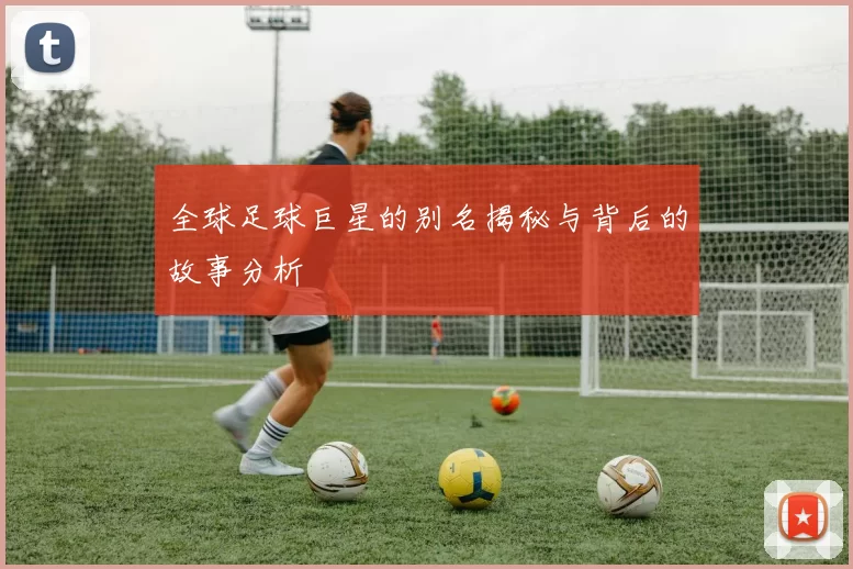 全球足球巨星的别名揭秘与背后的故事分析