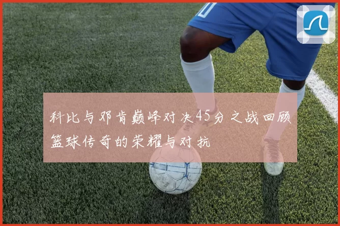 科比与邓肯巅峰对决45分之战回顾篮球传奇的荣耀与对抗