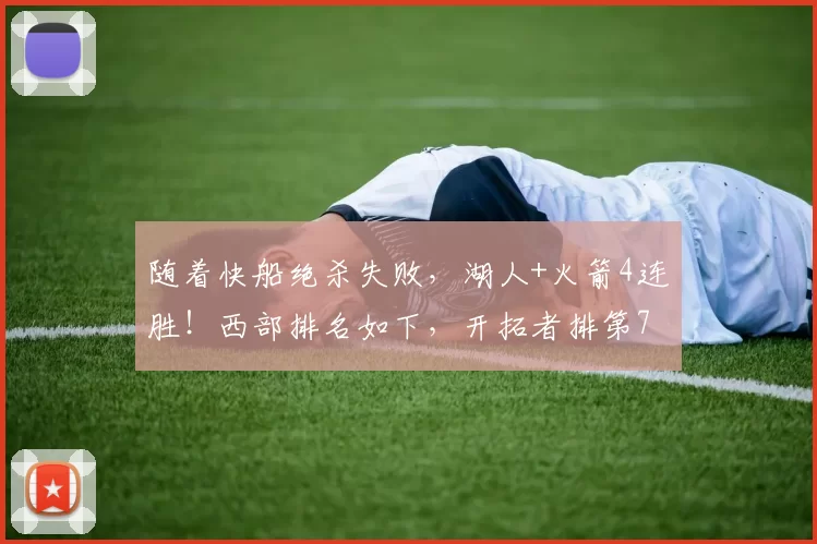 随着快船绝杀失败，湖人+火箭4连胜！西部排名如下，开拓者排第7