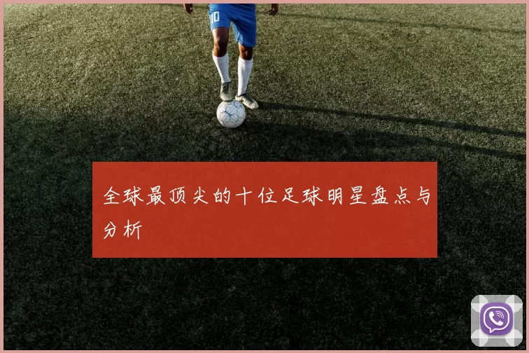 全球最顶尖的十位足球明星盘点与分析