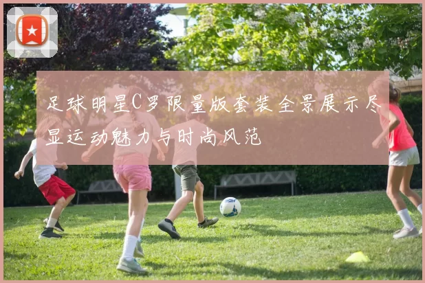 足球明星C罗限量版套装全景展示尽显运动魅力与时尚风范