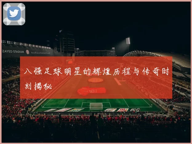 八强足球明星的辉煌历程与传奇时刻揭秘