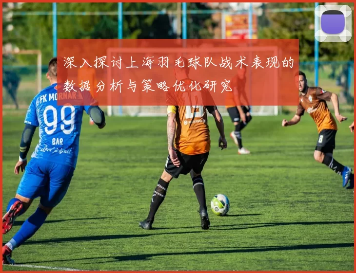深入探讨上海羽毛球队战术表现的数据分析与策略优化研究