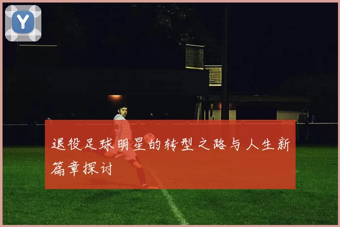 退役足球明星的转型之路与人生新篇章探讨