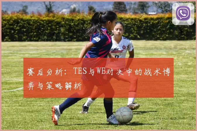 赛后分析：TES与WE对决中的战术博弈与策略解析