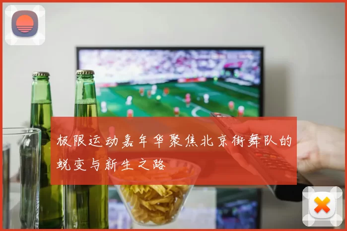 极限运动嘉年华聚焦北京街舞队的蜕变与新生之路