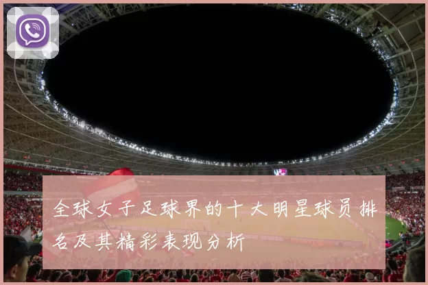 全球女子足球界的十大明星球员排名及其精彩表现分析