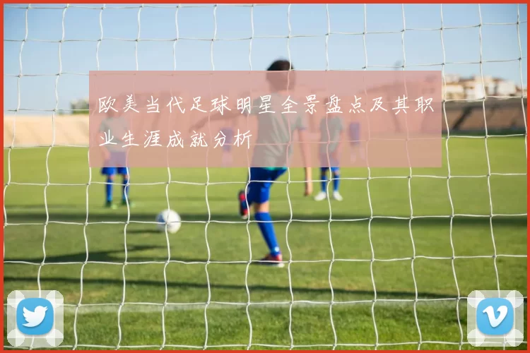 欧美当代足球明星全景盘点及其职业生涯成就分析