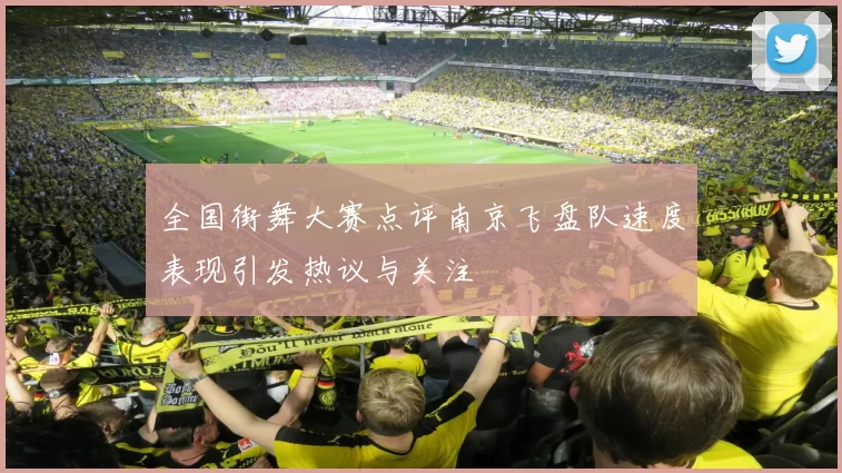 全国街舞大赛点评南京飞盘队速度表现引发热议与关注