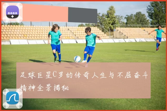 足球巨星C罗的传奇人生与不屈奋斗精神全景揭秘