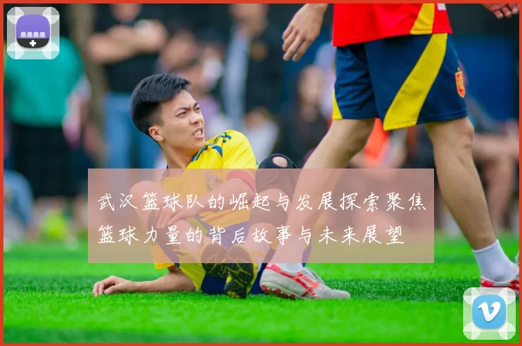 武汉篮球队的崛起与发展探索聚焦篮球力量的背后故事与未来展望
