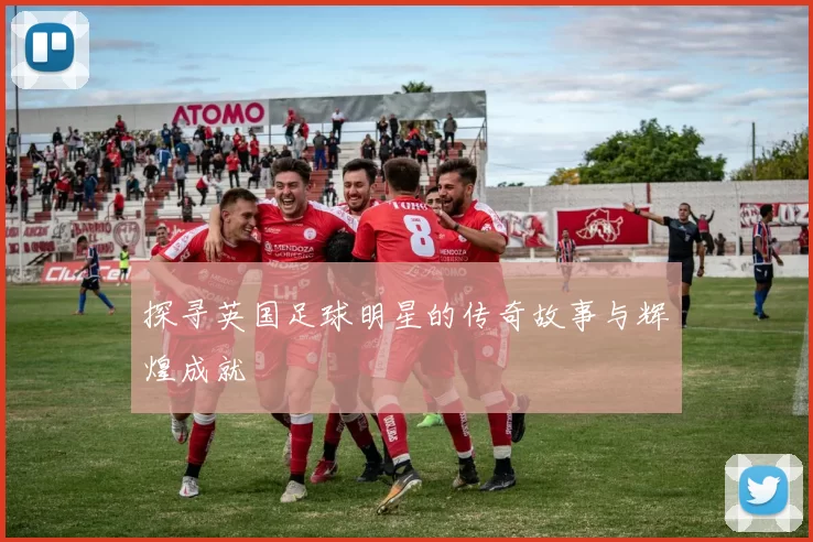 探寻英国足球明星的传奇故事与辉煌成就