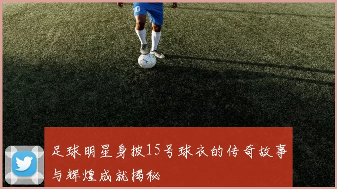 足球明星身披15号球衣的传奇故事与辉煌成就揭秘