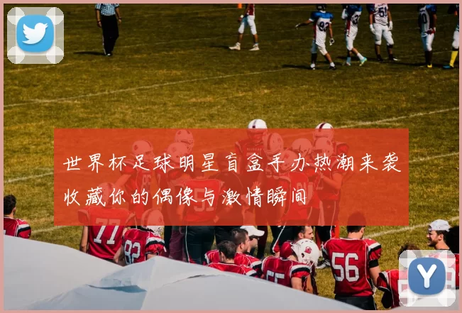 世界杯足球明星盲盒手办热潮来袭收藏你的偶像与激情瞬间