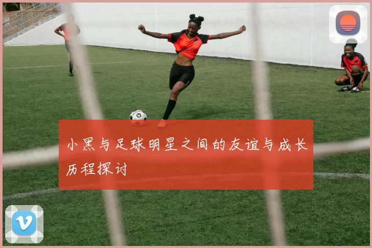小黑与足球明星之间的友谊与成长历程探讨