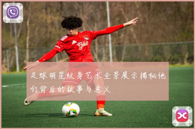 足球明星纹身艺术全景展示揭秘他们背后的故事与意义