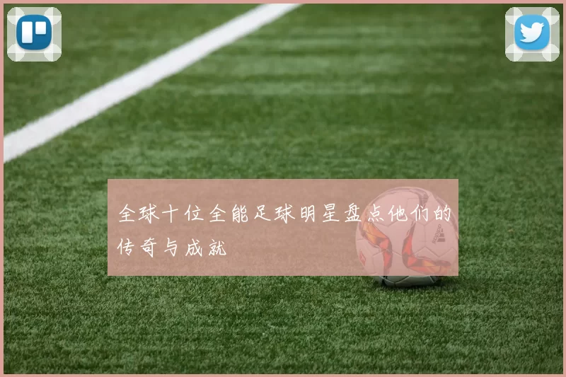 全球十位全能足球明星盘点他们的传奇与成就