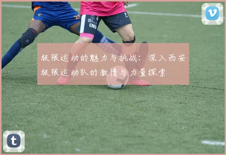 极限运动的魅力与挑战：深入西安极限运动队的激情与力量探索