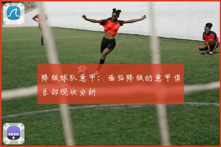 降级球队意甲：面临降级的意甲俱乐部现状分析