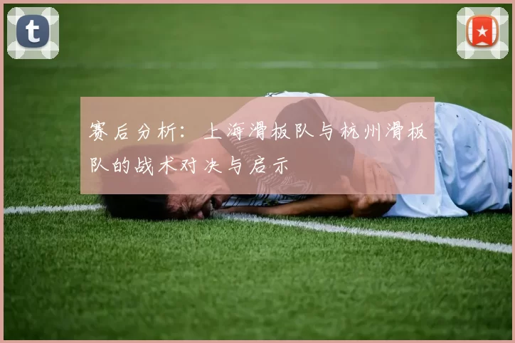 赛后分析：上海滑板队与杭州滑板队的战术对决与启示