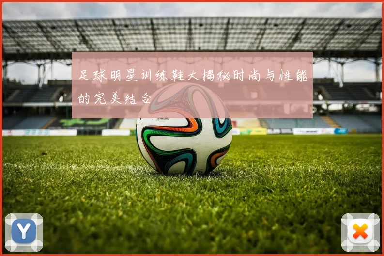 足球明星训练鞋大揭秘时尚与性能的完美结合