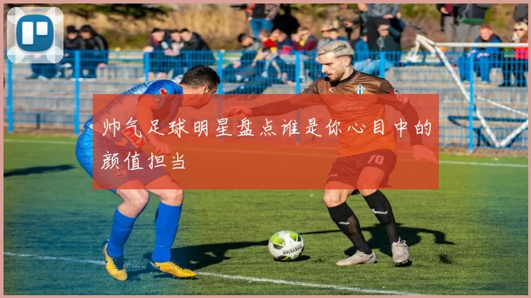 帅气足球明星盘点谁是你心目中的颜值担当
