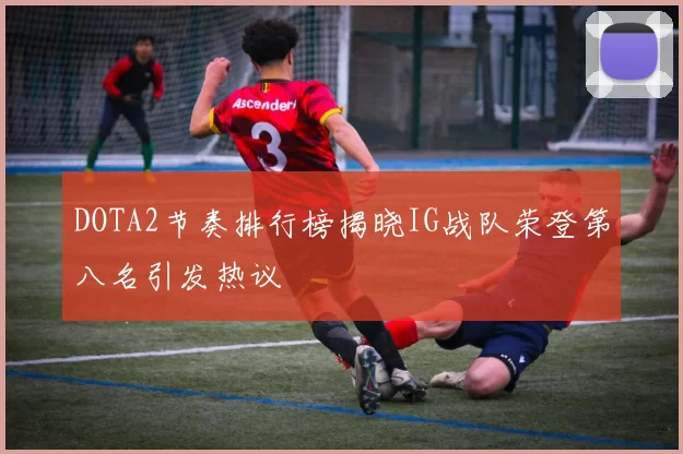 DOTA2节奏排行榜揭晓IG战队荣登第八名引发热议