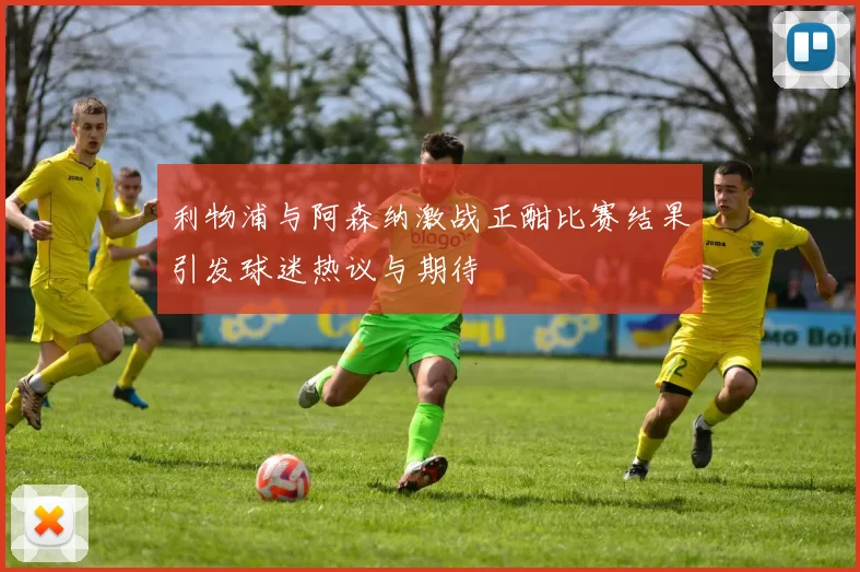 利物浦与阿森纳激战正酣比赛结果引发球迷热议与期待