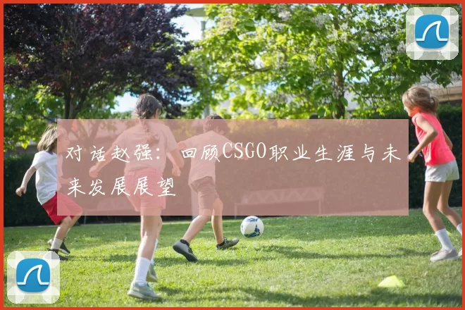 对话赵强：回顾CSGO职业生涯与未来发展展望