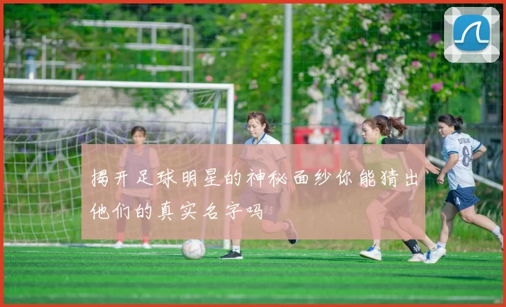 揭开足球明星的神秘面纱你能猜出他们的真实名字吗