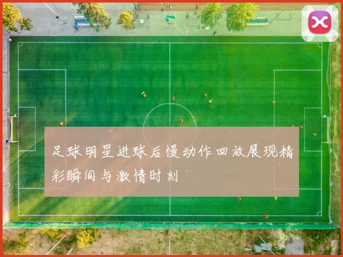 足球明星进球后慢动作回放展现精彩瞬间与激情时刻