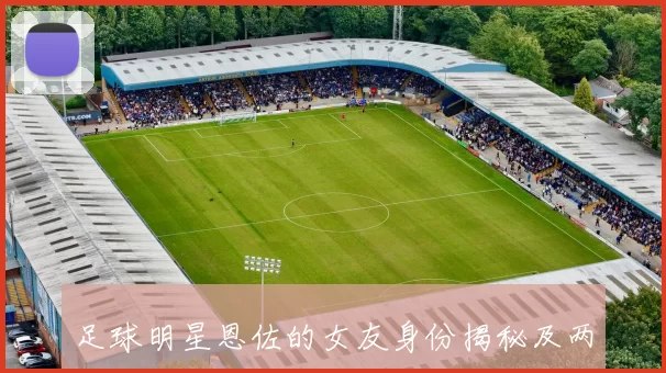足球明星恩佐的女友身份揭秘及两人甜蜜生活分享