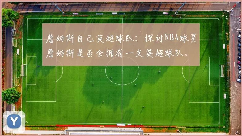 詹姆斯自己英超球队：探讨NBA球员詹姆斯是否会拥有一支英超球队。