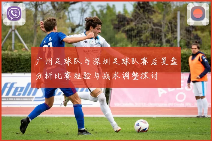广州足球队与深圳足球队赛后复盘分析比赛经验与战术调整探讨