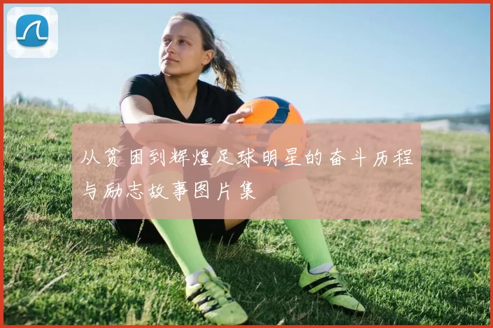 从贫困到辉煌足球明星的奋斗历程与励志故事图片集