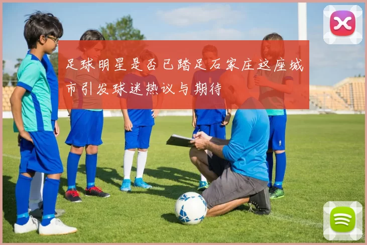 足球明星是否已踏足石家庄这座城市引发球迷热议与期待