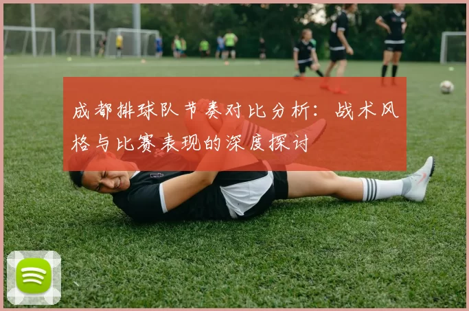 成都排球队节奏对比分析：战术风格与比赛表现的深度探讨