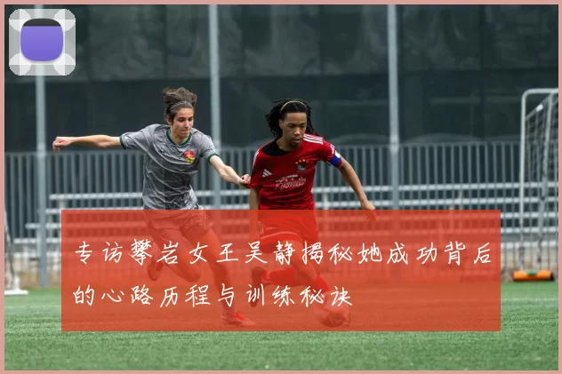 专访攀岩女王吴静揭秘她成功背后的心路历程与训练秘诀