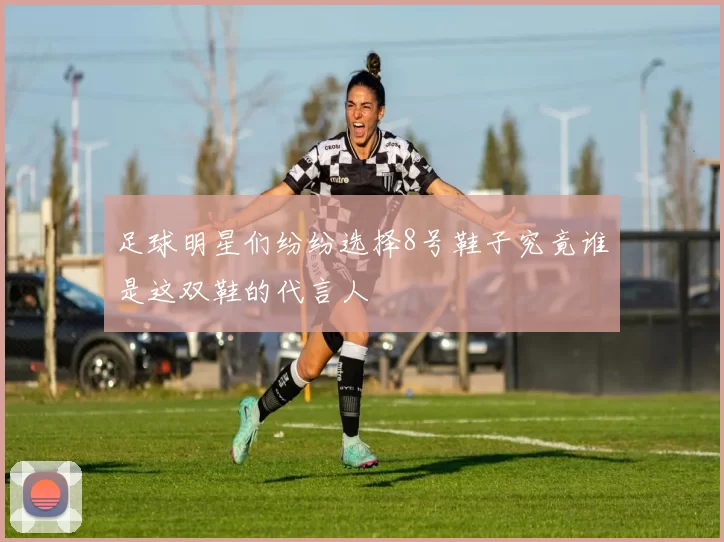 足球明星们纷纷选择8号鞋子究竟谁是这双鞋的代言人