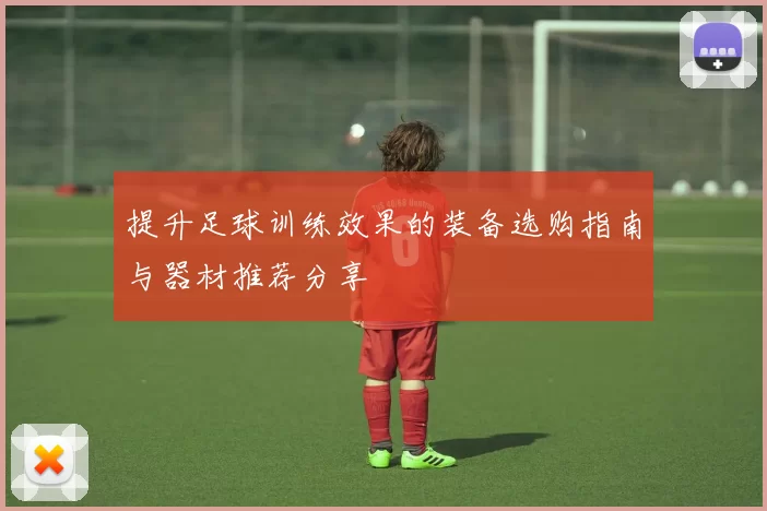 提升足球训练效果的装备选购指南与器材推荐分享