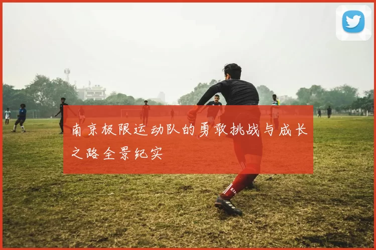 南京极限运动队的勇敢挑战与成长之路全景纪实