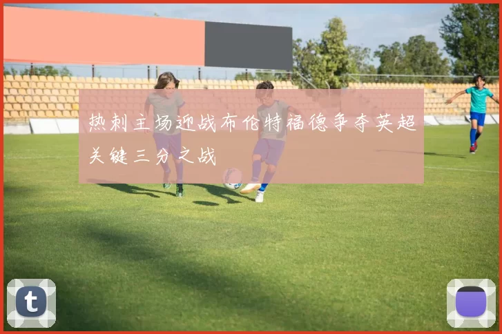 热刺主场迎战布伦特福德争夺英超关键三分之战