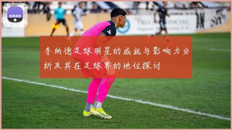李纳德足球明星的成就与影响力分析及其在足球界的地位探讨