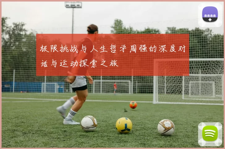 极限挑战与人生哲学周强的深度对话与运动探索之旅