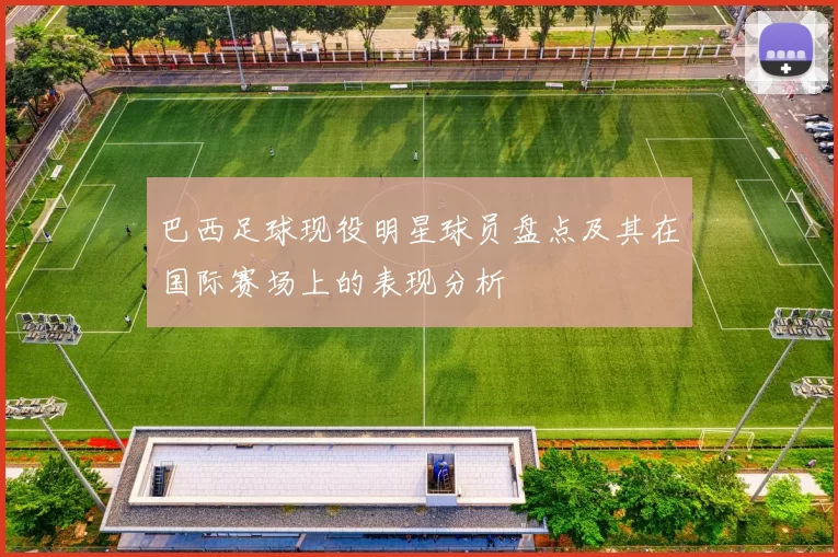巴西足球现役明星球员盘点及其在国际赛场上的表现分析