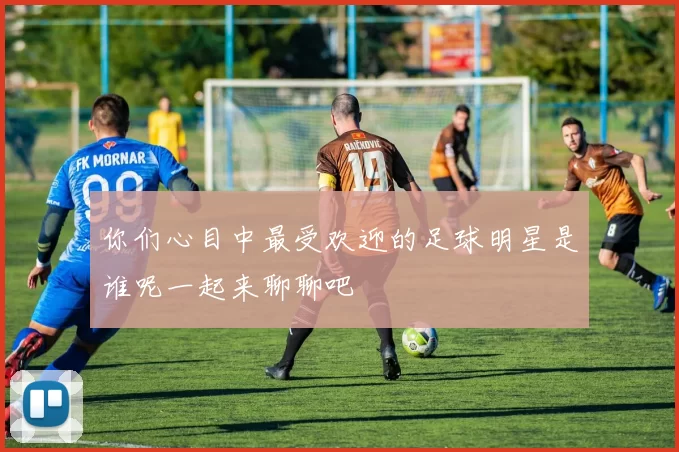 你们心目中最受欢迎的足球明星是谁呢一起来聊聊吧